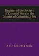 Register of the Society of Colonial Wars in the District of Columbia, 1904, A C. 1849-1914 Peale 