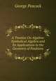 A Treatise On Algebra: Symbolical Algebra and Its Applications to the Geometry of Positions, George Peacock 