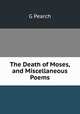 The Death of Moses, and Miscellaneous Poems, G Pearch 