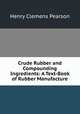 Crude Rubber and Compounding Ingredients: A Text-Book of Rubber Manufacture, Henry Clemens Pearson 