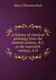 A history of classical philology from the seventh century, B.C. to the twentieth century, A.D., Peck, Harry Thurston, 1856-1914 