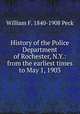 History of the Police Department of Rochester, N.Y.: from the earliest times to May 1, 1903, William F. 1840-1908 Peck 