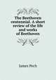 The Beethoven centennial. A short review of the life and works of Beethoven, James Pech 
