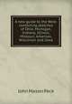 A new guide to the West: containing sketches of Ohio, Michigan, Indiana, Illinois, Missouri, Arkansas, Wisconsin and Iowa, John Mason Peck 