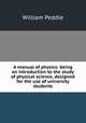 A manual of physics: being an introduction to the study of physical science, designed for the use of university students, William Peddie 