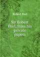 Sir Robert Peel, from his private papers, Robert Peel 