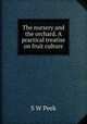 The nursery and the orchard. A practical treatise on fruit culture, S W Peek 