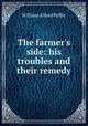 The farmer's side: his troubles and their remedy, William Alfred Peffer 