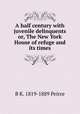 A half century with juvenile delinquents or, The New York House of refuge and its times, B K. 1819-1889 Peirce 