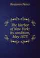 The Harbor of New York: its condition, May 1873, Benjamin Peirce 