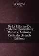 De La Reforme Du Systeme Penitentiare Dans Les Maisons Centrales (French Edition), A Peigne 