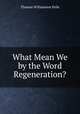 What Mean We by the Word Regeneration?, Thomas Williamson Peile 