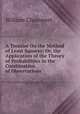 A Treatise On the Method of Least Squares: Or, the Application of the Theory of Probabilities in the Combination of Observations, William Chauvenet 