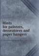 Hints for painters, decoratores and paper hangers, 