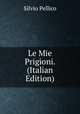 Le Mie Prigioni. (Italian Edition), Silvio Pellico 