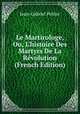 Le Martirologe, Ou, L'histoire Des Martyrs De La R?volution (French Edition), Jean-Gabriel Peltier 