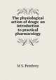 The physiological action of drugs: an introduction to practical pharmacology, M S. Pembrey 