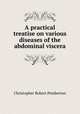 A practical treatise on various diseases of the abdominal viscera, Christopher Robert Pemberton 