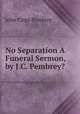 No Separation A Funeral Sermon, by J.C. Pembrey?., John Crips Pembrey 