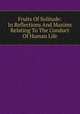 Fruits Of Solitude: In Reflections And Maxims Relating To The Conduct Of Human Life, 