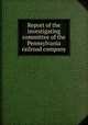 Report of the investigating committee of the Pennsylvania railroad company, 