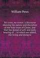 No cross, no crown: a discourse shewing the nature and discipline of the holy cross of Christ; and that the denial of self, and daily bearing of . : to which are added, the living and dying te, William Penn 