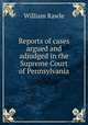Reports of cases argued and adjudged in the Supreme Court of Pennsylvania, William Rawle 
