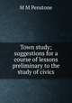 Town study; suggestions for a course of lessons preliminary to the study of civics, M M Penstone 