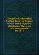 Compulsory education. Extract from the Report of the Board of public charities of the state of Pennsylvania, for 1871, 