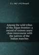 Among the wild tribes of the Afgan frontier: a record of sixteen years' close intercourse with the natives of the Indian marches, T L. 1867-1912 Pennell 