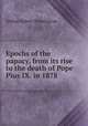 Epochs of the papacy, from its rise to the death of Pope Pius IX. in 1878, Arthur Robert Pennington 
