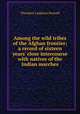 Among the wild tribes of the Afghan frontier; a record of sixteen years' close intercourse with natives of the Indian marches, Theodore Leighton Pennell 