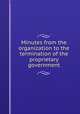 Minutes from the organization to the termination of the proprietary government, 