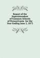 Report of the Superintendent of Common Schools of Pennsylvania for the Year Ending June 2, 1873, 