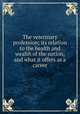 The veterinary profession; its relation to the health and wealth of the nation, and what it offers as a career, 