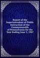 Report of the Superintendent of Public Instruction of the Commonwealth of Pennsylvania for the Year Ending June 3, 1907, 