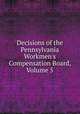 Decisions of the Pennsylvania Workmen's Compensation Board, Volume 5, 