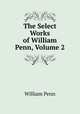 The Select Works of William Penn, Volume 2, William Penn 