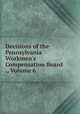 Decisions of the Pennsylvania Workmen's Compensation Board ., Volume 6, 