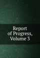 Report of Progress, Volume 3, 