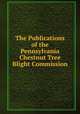 The Publications of the Pennsylvania Chestnut Tree Blight Commission, 