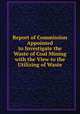 Report of Commission Appointed to Investigate the Waste of Coal Mining with the View to the Utilizing of Waste, 
