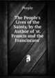 The People's Lives of the Saints, by the Author of 'st. Francis and the Franciscans'., People 