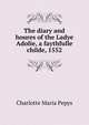 The diary and houres of the Ladye Adolie, a faythfulle childe, 1552, Charlotte Maria Pepys 