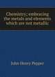 Chemistry; embracing the metals and elements which are not metallic, John Henry Pepper 