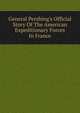 General Pershing's Official Story Of The American Expeditionary Forces In France, 
