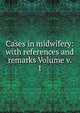 Cases in midwifery: with references and remarks Volume v. 1, 