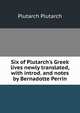Six of Plutarch's Greek lives newly translated, with introd. and notes by Bernadotte Perrin., Plutarch Plutarch 