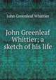John Greenleaf Whittier; a sketch of his life, John Greenleaf Whittier 