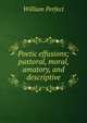 Poetic effusions; pastoral, moral, amatory, and descriptive, William Perfect 